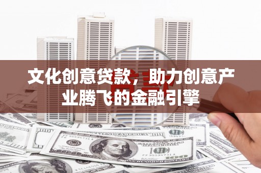 邵阳文化创意贷款，助力创意产业腾飞的金融引擎