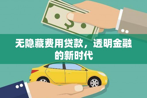 陵川无隐藏费用贷款，透明金融的新时代