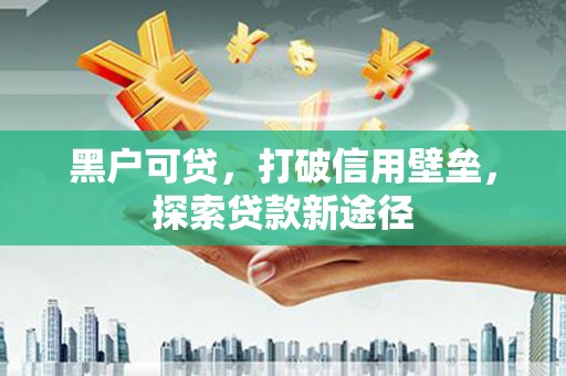 越西黑户可贷，打破信用壁垒，探索贷款新途径