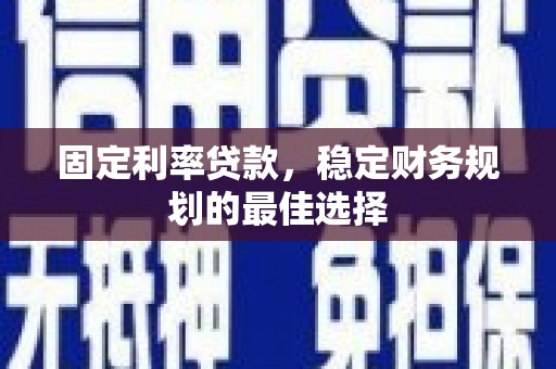 桐城固定利率贷款，稳定财务规划的最佳选择