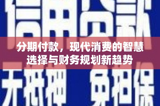 平川分期付款，现代消费的智慧选择与财务规划新趋势