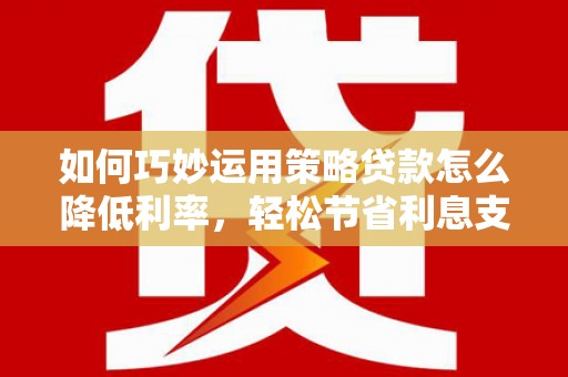 平泉如何巧妙运用策略贷款怎么降低利率，轻松节省利息支出