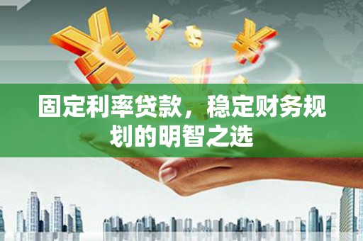 红古固定利率贷款，稳定财务规划的明智之选
