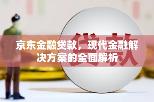 江华京东金融贷款，现代金融解决方案的全面解析