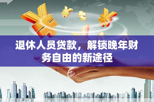 武胜退休人员贷款，解锁晚年财务自由的新途径