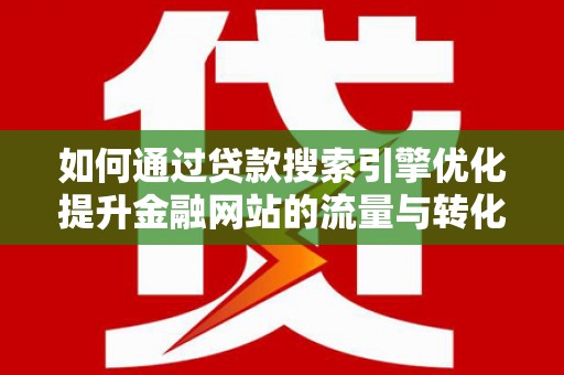 宁晋如何通过贷款搜索引擎优化提升金融网站的流量与转化率