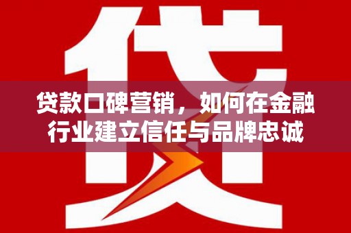 璧山贷款口碑营销，如何在金融行业建立信任与品牌忠诚