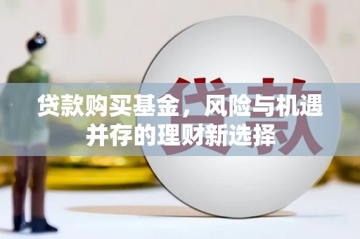 士林贷款购买基金，风险与机遇并存的理财新选择