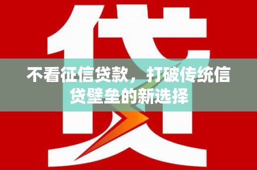 张北不看征信贷款，打破传统信贷壁垒的新选择