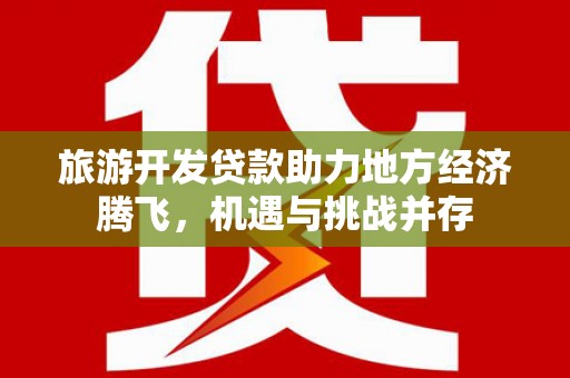 汇川旅游开发贷款助力地方经济腾飞，机遇与挑战并存