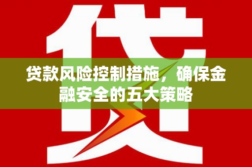 馆陶贷款风险控制措施，确保金融安全的五大策略