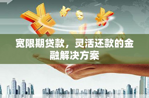 从化宽限期贷款，灵活还款的金融解决方案