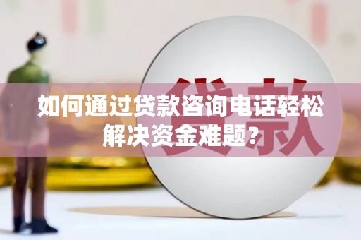 遂昌如何通过贷款咨询电话轻松解决资金难题？