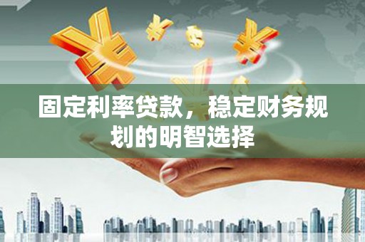 无极固定利率贷款，稳定财务规划的明智选择