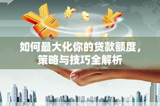 灌南如何最大化你的贷款额度，策略与技巧全解析