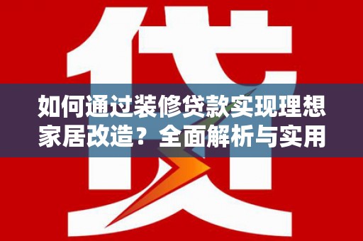 西林如何通过装修贷款实现理想家居改造？全面解析与实用指南