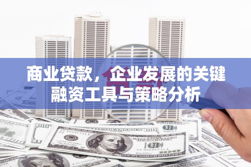 梅河口商业贷款，企业发展的关键融资工具与策略分析