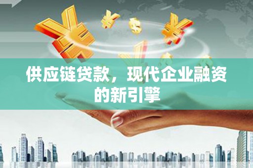 利川供应链贷款，现代企业融资的新引擎