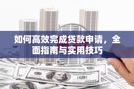 秀林如何高效完成贷款申请，全面指南与实用技巧