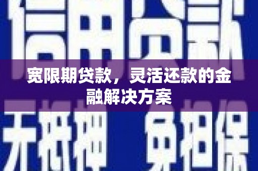 沧源宽限期贷款，灵活还款的金融解决方案