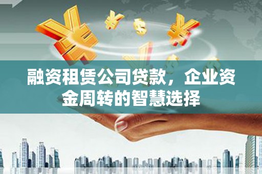 射洪融资租赁公司贷款，企业资金周转的智慧选择