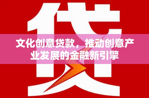 滨州文化创意贷款，推动创意产业发展的金融新引擎