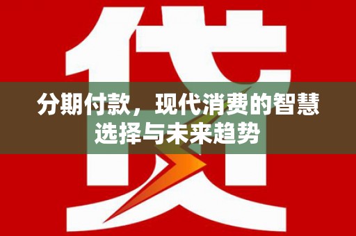 南木林分期付款，现代消费的智慧选择与未来趋势