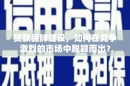 公馆贷款品牌建设，如何在竞争激烈的市场中脱颖而出？