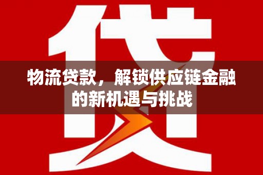 梨树物流贷款，解锁供应链金融的新机遇与挑战