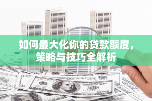 绥滨如何最大化你的贷款额度，策略与技巧全解析