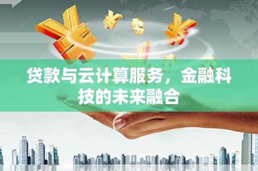 靖西贷款与云计算服务，金融科技的未来融合