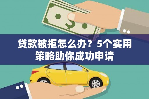 历城贷款被拒怎么办？5个实用策略助你成功申请