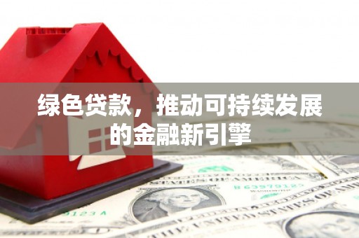 宁晋绿色贷款，推动可持续发展的金融新引擎