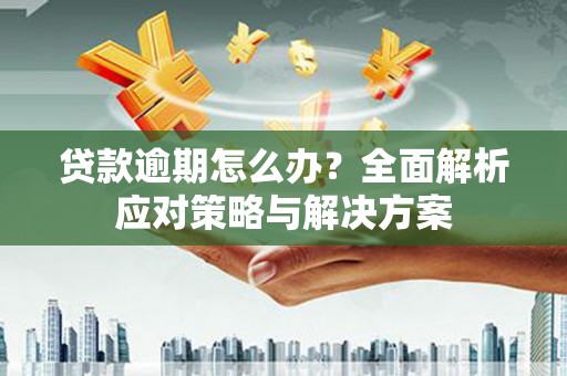 弋阳贷款逾期怎么办？全面解析应对策略与解决方案